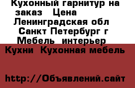  Кухонный гарнитур на заказ › Цена ­ 11 000 - Ленинградская обл., Санкт-Петербург г. Мебель, интерьер » Кухни. Кухонная мебель   